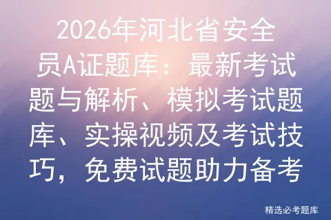 2026年河北省安全员A证题库:最新考试题与解析、模拟考试题库、实操视频及考试技巧,免费试题助力备考-第1张图片-四季读书网