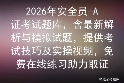 2026年安全员-A证考试题库,含最新解析与模拟试题,提供考试技巧及实操视频,免费在线练习助力取证-第1张图片-四季读书网