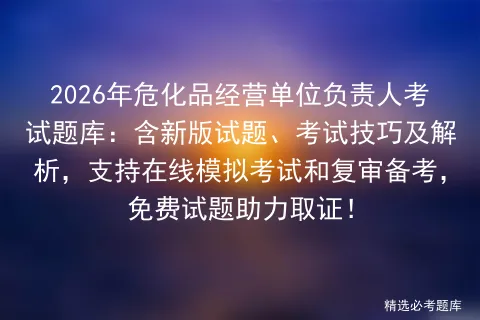 2026年危化品经营单位负责人考试题库:含新版试题、考试技巧及解析,支持在线和复审备考,免费试题助力取证!-第1张图片-四季读书网