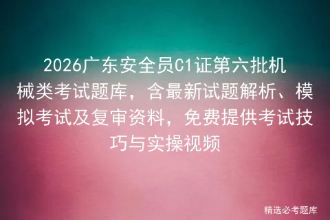 2026广东安全员C1证第六批机械类考试题库,含最新试题解析、及复审资料,免费提供考试技巧与实操视频-第1张图片-四季读书网 2026广东安全员C1证第六批机械类考试题库,含最新试题解析、及复审资料,免费提供考试技巧与实操视频-第1张图片-四季读书网