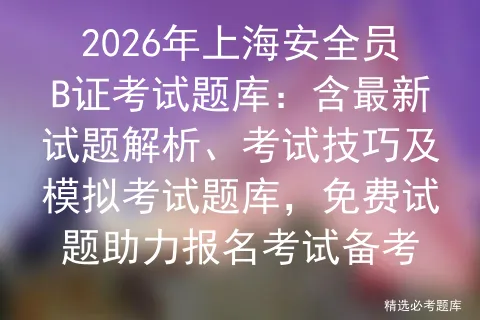 2026年上海安全员B证考试题库:含最新试题解析、考试技巧及题库,免费试题助力报名考试备考-第1张图片-四季读书网