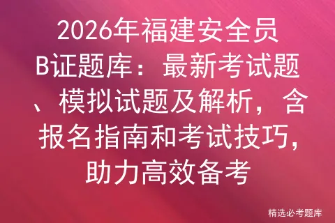 2026年福建安全员B证题库:最新考试题、模拟试题及解析,含报名指南和技巧,助力高效备考-第1张图片-四季读书网