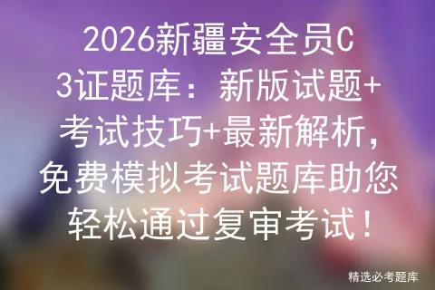 2026新疆安全员C3证题库:新版试题+考试技巧+最新解析,免费题库助您轻松通过复审考试!-第1张图片-四季读书网