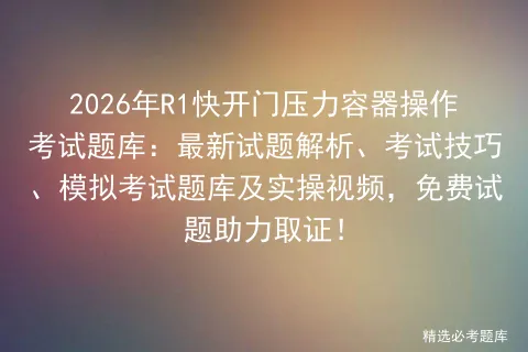 2026年R1快开门压力容器操作考试题库:最新试题解析、考试技巧、题库及实操视频,免费试题助力取证!-第1张图片-四季读书网