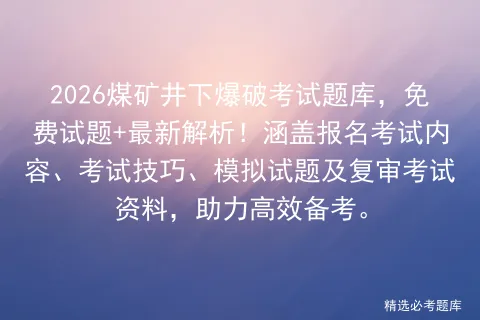 2026煤矿井下爆破考试题库,免费试题+最新解析!涵盖报名考试内容、技巧、试题及复审资料,助力高效备考.-第1张图片-四季读书网 2026煤矿井下爆破考试题库,免费试题+最新解析!涵盖报名考试内容、技巧、试题及复审资料,助力高效备考.-第1张图片-四季读书网