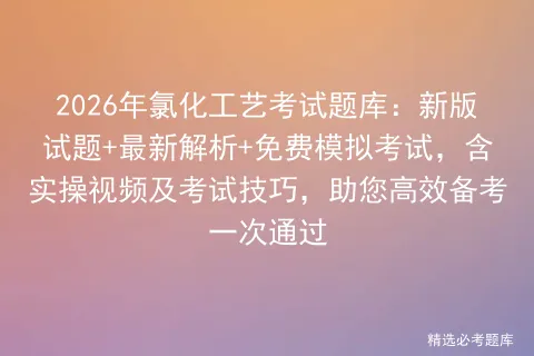 2026年氯化工艺考试题库:新版试题+最新解析+免费模拟考试,含实操视频及考试技巧,助您高效备考一次通过-第1张图片-四季读书网