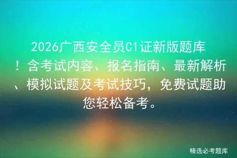 2026广西安全员C1证新版题库!含考试内容、报名指南、最新解析、试题及技巧,免费试题助您轻松备考.-第1张图片-四季读书网