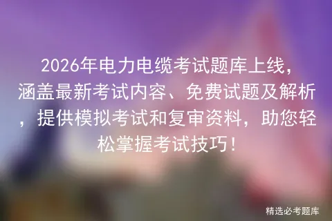 2026年电力电缆考试题库上线,涵盖最新考试内容、免费试题及解析,提供和复审资料,助您轻松掌握考试技巧!-第1张图片-四季读书网