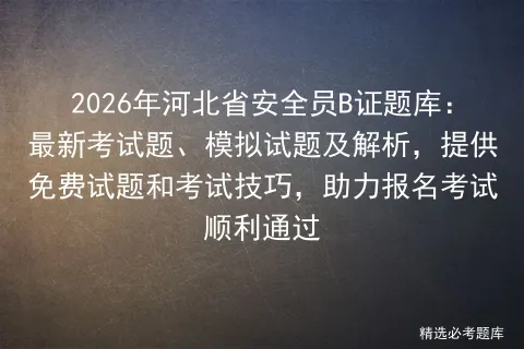 2026年河北省安全员B证题库:最新考试题、模拟试题及解析,提供免费试题和技巧,助力报名顺利通过-第1张图片-四季读书网