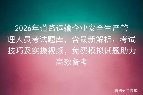 2026年道路运输企业安全生产管理人员考试题库,含最新解析、技巧及实操视频,免费试题助力高效备考-第1张图片-四季读书网 2026年道路运输企业安全生产管理人员考试题库,含最新解析、技巧及实操视频,免费试题助力高效备考-第1张图片-四季读书网