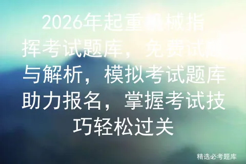 2026年起重机械指挥考试题库,免费试题与解析,模拟考试题库助力报名,掌握考试技巧轻松过关-第1张图片-四季读书网