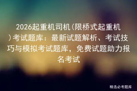 2026起重机司机(限桥式起重机)考试题库:最新试题解析、考试技巧与题库,免费试题助力报名考试-第1张图片-四季读书网