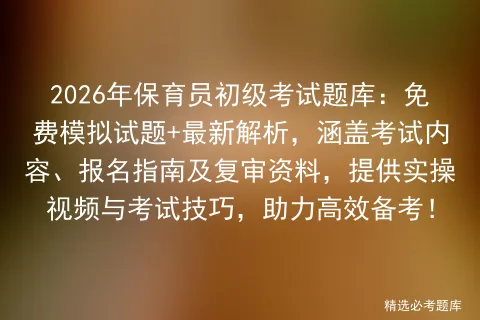 2026年保育员初级考试题库:免费模拟试题+最新解析,涵盖考试内容、报名指南及复审资料,提供实操视频与技巧,助力高效备考!-第1张图片-四季读书网