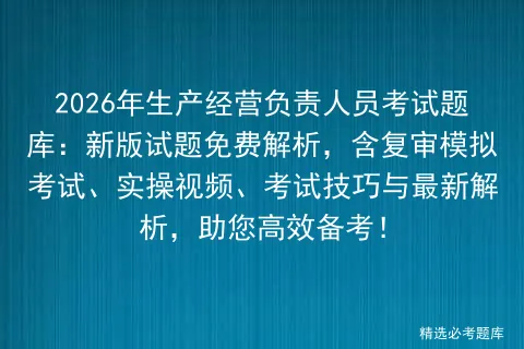 2026年生产经营负责人员考试题库:新版试题免费解析,含复审、实操视频、考试技巧与最新解析,助您高效备考!-第1张图片-四季读书网 2026年生产经营负责人员考试题库:新版试题免费解析,含复审、实操视频、考试技巧与最新解析,助您高效备考!-第1张图片-四季读书网