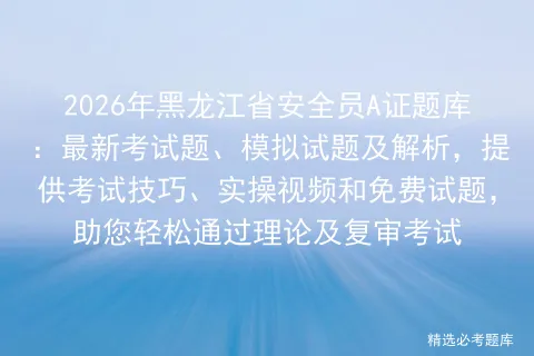 2026年黑龙江省安全员A证题库:最新考试题、模拟试题及解析,提供技巧、实操视频和免费试题,助您轻松通过理论及复审-第1张图片-四季读书网