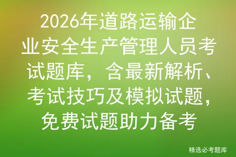 2026年道路运输企业安全生产管理人员考试题库,含最新解析、技巧及试题,免费试题助力备考-第1张图片-四季读书网