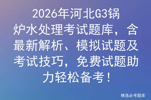 2026年河北G3锅炉水处理考试题库,含最新解析、模拟试题及技巧,免费试题助力轻松备考!-第1张图片-四季读书网 2026年河北G3锅炉水处理考试题库,含最新解析、模拟试题及技巧,免费试题助力轻松备考!-第1张图片-四季读书网