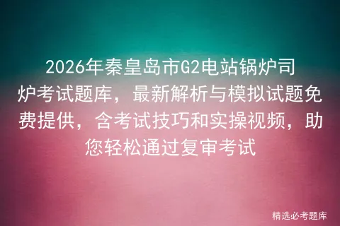 2026年秦皇岛市G2电站锅炉司炉考试题库,最新解析与模拟试题免费提供,含技巧和实操视频,助您轻松通过复审-第1张图片-四季读书网