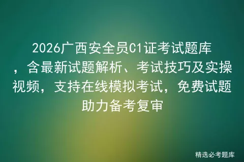 2026广西安全员C1证考试题库,含最新试题解析、考试技巧及实操视频,支持在线,免费试题助力备考复审-第1张图片-四季读书网
