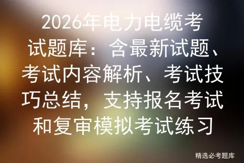 2026年电力电缆考试题库:含最新试题、考试内容解析、考试技巧总结,支持报名考试和复审练习-第1张图片-四季读书网