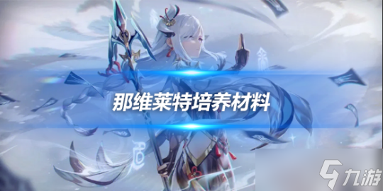 那维莱特角色攻略推荐 那维莱特培养材料_资源爱好者手机游戏