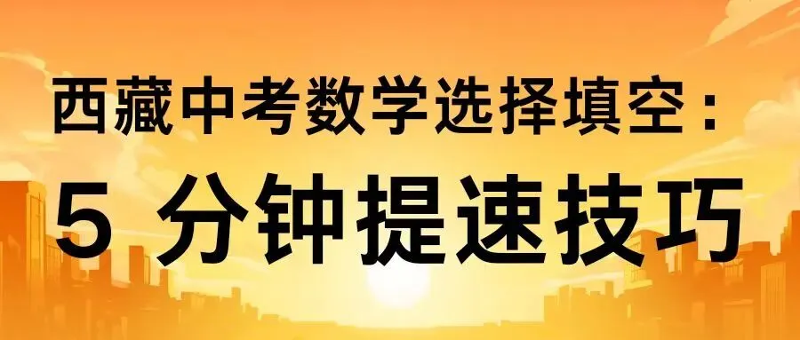 西藏中考数学选择填空?5 分钟提速技巧,秒选答案不纠结,稳拿 60 分! 第3张