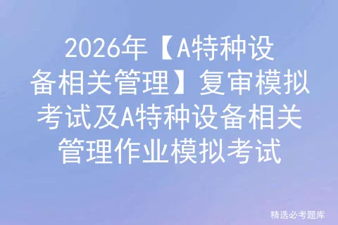 2026年【A特种设备相关管理】复审模拟考试及A特种设备相关管理作业 第1张