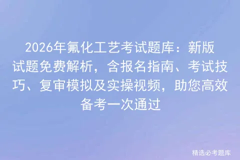 2026年氟化工艺考试题库:新版试题免费解析,含报名指南、考试技巧、复审及实操视频,助您高效备考一次通过 第1张