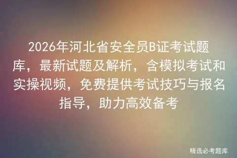 2026年河北省安全员B证考试题库,最新试题及解析,含模拟考试和实操视频,免费提供考试技巧与报名指导,助力高效备考 第1张