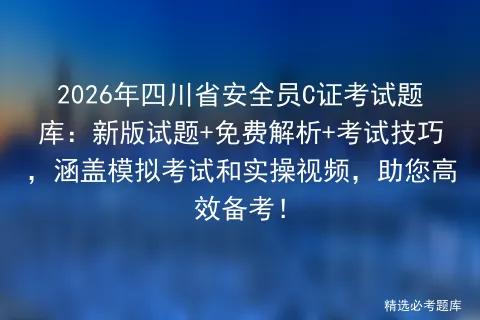 2026年四川省安全员C证考试题库:新版试题+免费解析+考试技巧,涵盖和实操视频,助您高效备考! 第1张