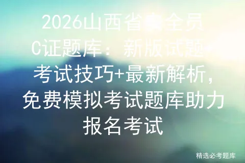2026山西省安全员C证题库:新版试题+考试技巧+最新解析,免费题库助力报名考试 第1张