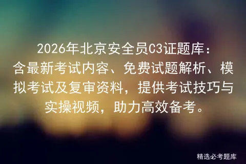 2026年北京安全员C3证题库:含最新考试内容、免费试题解析、及复审资料,提供考试技巧与实操视频,助力高效备考. 第1张