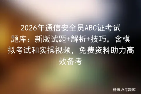 2026年通信安全员ABC证考试题库:新版试题+解析+技巧,含模拟考试和实操视频,免费资料助力高效备考 第1张