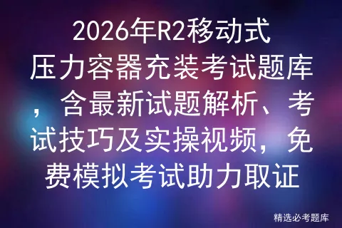 2026年R2移动式压力容器充装考试题库,含最新试题解析、考试技巧及实操视频,免费助力取证 第1张