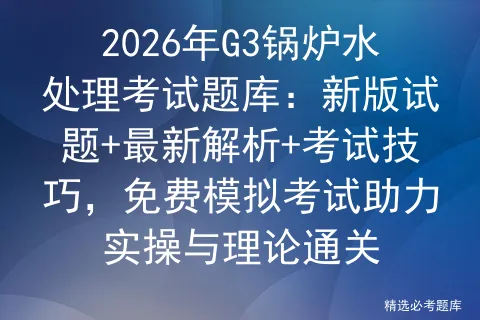 2026年G3锅炉水处理考试题库:新版试题+最新解析+考试技巧,免费助力实操与理论通关 第1张