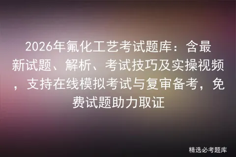 2026年氟化工艺考试题库:含最新试题、解析、考试技巧及实操视频,支持在线与复审备考,免费试题助力取证 第1张