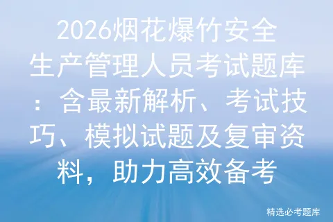 2026烟花爆竹安全生产管理人员考试题库:含最新解析、考试技巧、试题及复审资料,助力高效备考 第1张