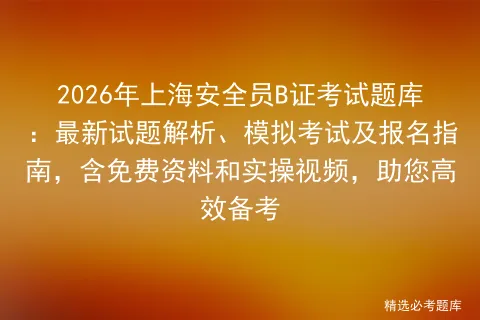 2026年上海安全员B证考试题库:最新试题解析、模拟考试及报名指南,含免费资料和实操视频,助您高效备考 第1张