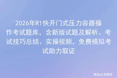 2026年R1快开门式压力容器操作考试题库,含新版试题及解析、考试技巧总结、实操视频,免费助力取证 第1张 2026年R1快开门式压力容器操作考试题库,含新版试题及解析、考试技巧总结、实操视频,免费助力取证 第1张