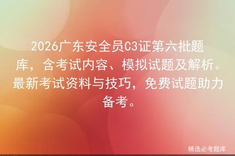 2026广东安全员C3证第六批题库,含考试内容、模拟试题及解析.最新资料与技巧,免费试题助力备考. 第1张