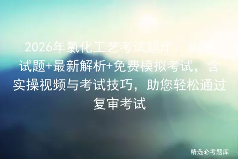 2026年氯化工艺考试题库:新版试题+最新解析+免费模拟考试,含实操视频与考试技巧,助您轻松通过复审考试 第1张 2026年氯化工艺考试题库:新版试题+最新解析+免费模拟考试,含实操视频与考试技巧,助您轻松通过复审考试 第1张