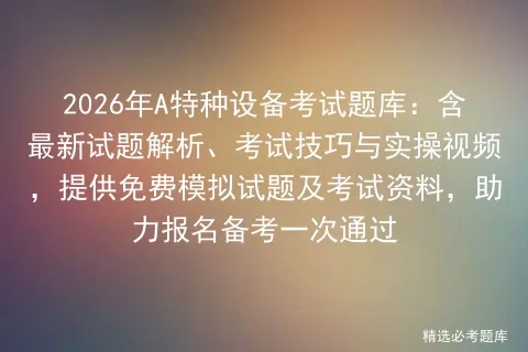 2026年A特种设备考试题库:含最新试题解析、考试技巧与实操视频,提供免费试题及资料,助力报名备考一次通过 第1张 2026年A特种设备考试题库:含最新试题解析、考试技巧与实操视频,提供免费试题及资料,助力报名备考一次通过 第1张