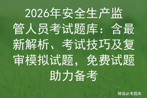 2026年安全生产监管人员考试题库:含最新解析、考试技巧及复审试题,免费试题助力备考 第1张