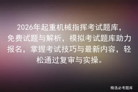2026年起重机械指挥考试题库,免费试题与解析,模拟考试题库助力报名,掌握考试技巧与最新内容,轻松通过复审与实操. 第1张