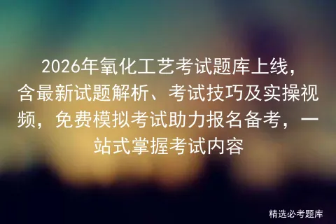 2026年氧化工艺考试题库上线,含最新试题解析、考试技巧及实操视频,免费助力报名备考,一站式掌握考试内容 第1张 2026年氧化工艺考试题库上线,含最新试题解析、考试技巧及实操视频,免费助力报名备考,一站式掌握考试内容 第1张