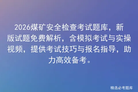 2026煤矿安全检查考试题库,新版试题免费解析,含模拟考试与实操视频,提供考试技巧与报名指导,助力高效备考. 第1张