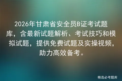2026年甘肃省安全员B证考试题库,含最新试题解析、考试技巧和试题,提供免费试题及实操视频,助力高效备考. 第1张 2026年甘肃省安全员B证考试题库,含最新试题解析、考试技巧和试题,提供免费试题及实操视频,助力高效备考. 第1张
