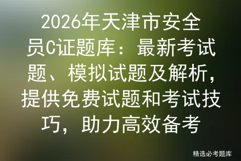 2026年天津市安全员C证题库:最新考试题、模拟试题及解析,提供免费试题和技巧,助力高效备考 第1张 2026年天津市安全员C证题库:最新考试题、模拟试题及解析,提供免费试题和技巧,助力高效备考 第1张