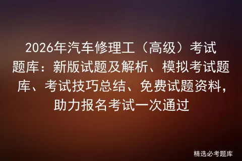 2026年汽车修理工(高级)考试题库:新版试题及解析、模拟考试题库、考试技巧总结、免费试题资料,助力报名考试一次通过 第1张 2026年汽车修理工(高级)考试题库:新版试题及解析、模拟考试题库、考试技巧总结、免费试题资料,助力报名考试一次通过 第1张