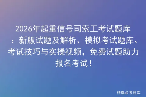 2026年起重信号司索工考试题库:新版试题及解析、模拟考试题库、考试技巧与实操视频,免费试题助力报名考试! 第1张